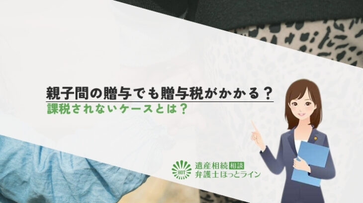 親子間の贈与でも贈与税がかかる？課税されないケースとは？
