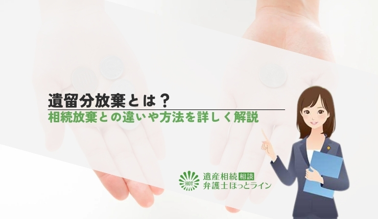 遺留分放棄とは?相続放棄との違いや方法を詳しく解説