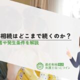 代襲相続はどこまで続くのか？対象者や発生条件を解説