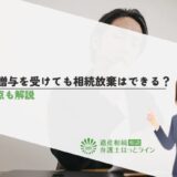生前贈与を受けても相続放棄はできる？注意点も解説