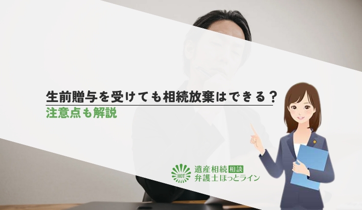 生前贈与を受けても相続放棄はできる?注意点も解説