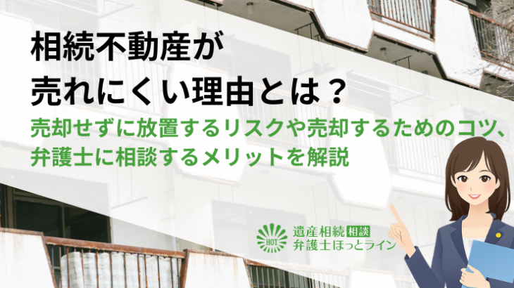 相続不動産が売れにくい理由とは？売却せずに放置するリスクや売却するためのコツ、弁護士に相談するメリットを解説