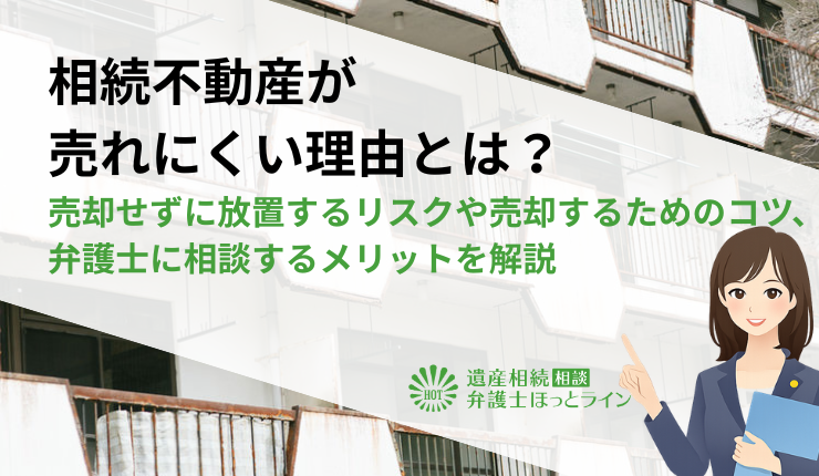 相続不動産が売れにくい理由とは？売却せずに放置するリスクや売却するためのコツ、弁護士に相談するメリットを解説