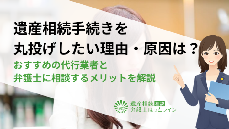 遺産相続手続きを丸投げしたい理由・原因は？おすすめの代行業者と弁護士に相談するメリットを解説