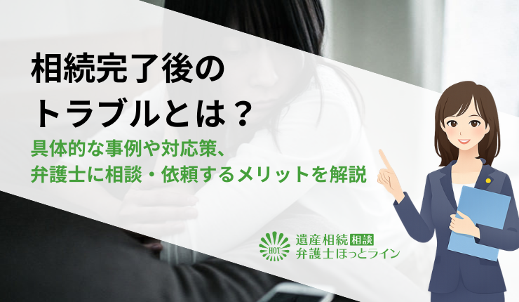 相続完了後のトラブルとは？具体的な事例や対応策、弁護士に相談・依頼するメリットを解説