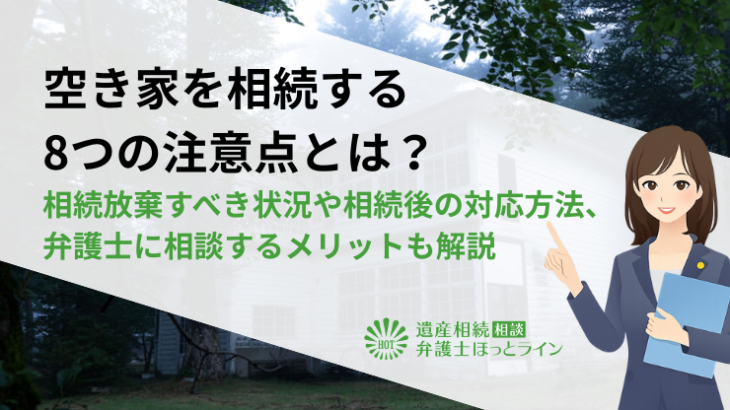 空き家を相続する8つの注意点とは？相続放棄すべき状況や相続後の対応方法、弁護士に相談するメリットも解説
