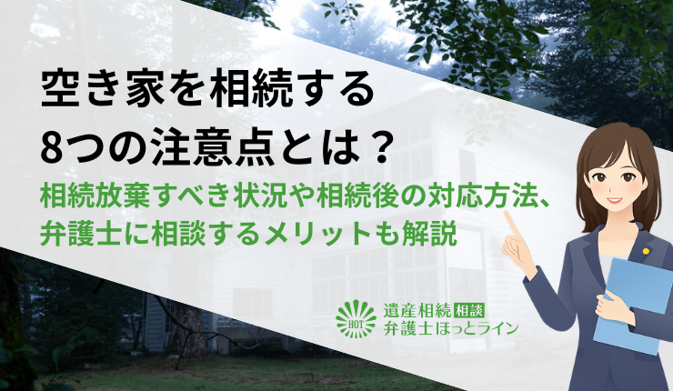 空き家を相続する8つの注意点とは？相続放棄すべき状況や相続後の対応方法、弁護士に相談するメリットも解説