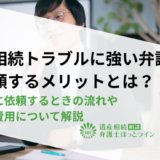 遺産相続トラブルに強い弁護士に依頼するメリットとは？弁護士に依頼するときの流れや弁護士費用について解説