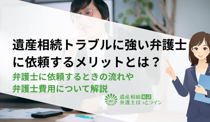 遺産相続トラブルに強い弁護士に依頼するメリットとは?弁護士に依頼するときの流れや弁護士費用について解説