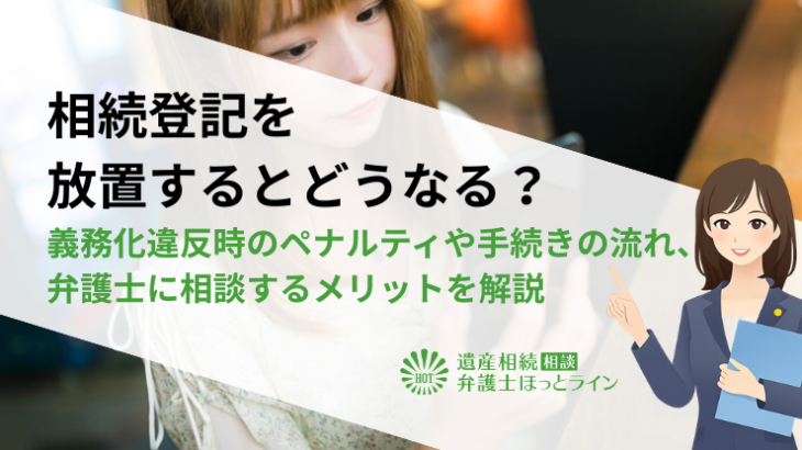 相続登記を放置するとどうなる？義務化違反時のペナルティや手続きの流れ、弁護士に相談するメリットを解説
