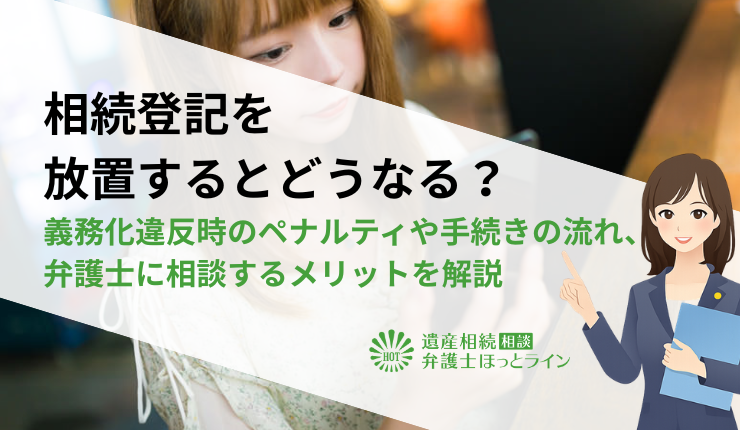 相続登記を放置するとどうなる？義務化違反時のペナルティや手続きの流れ、弁護士に相談するメリットを解説
