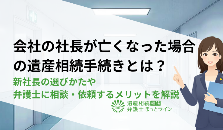 会社の社長が亡くなった場合の遺産相続手続きとは？新社長の選びかたや弁護士に相談・依頼するメリットを解説