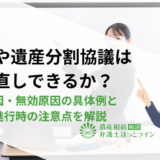 相続や遺産分割協議はやり直しできるか？取消原因・無効原因の具体例と手続き進行時の注意点を解説