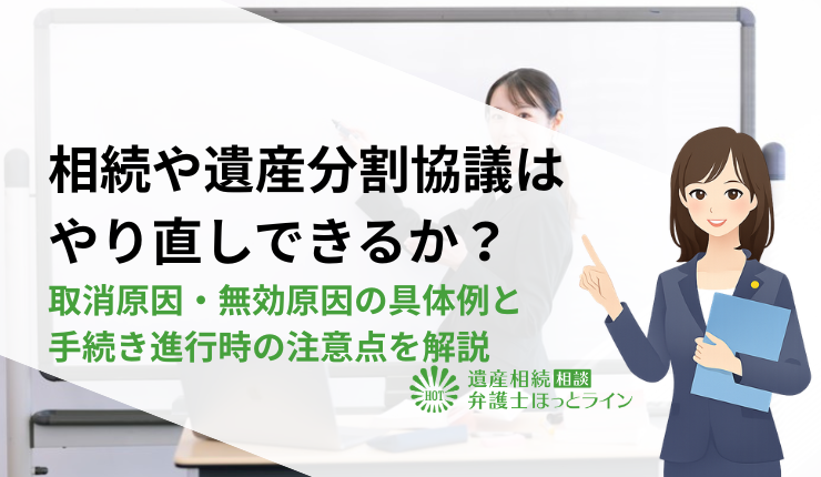 相続や遺産分割協議はやり直しできるか？取消原因・無効原因の具体例と手続き進行時の注意点を解説