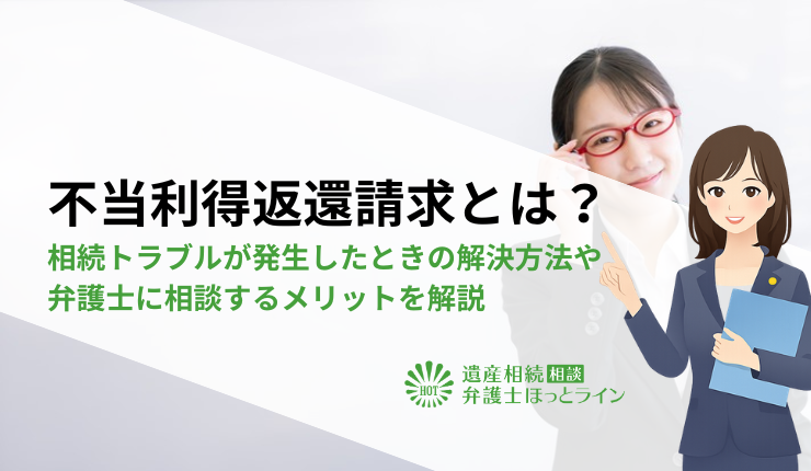 不当利得返還請求とは？遺産使い込みなどの相続トラブルが発生したときの解決方法や弁護士に相談するメリットを解説