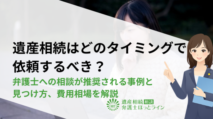 遺産相続はどのタイミングで依頼するべき？弁護士への相談が推奨される事例と見つけ方、費用相場を解説