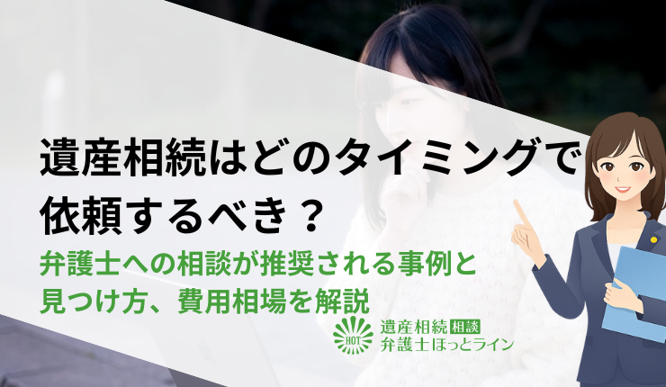 遺産相続はどのタイミングで依頼するべき?弁護士への相談が推奨される事例と見つけ方、費用相場を解説