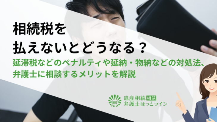 相続税を払えないとどうなる？延滞税などのペナルティや延納・物納などの対処法、弁護士に相談するメリットを解説
