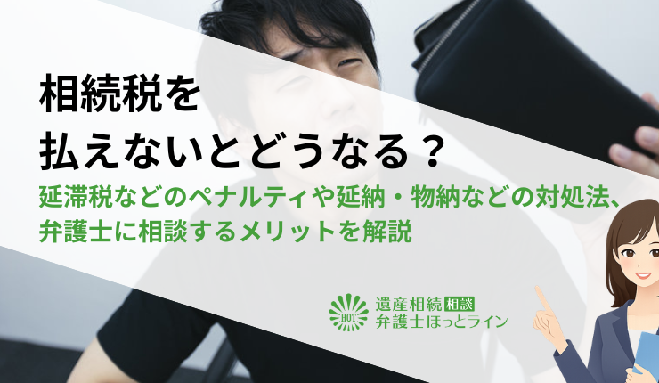 相続税を払えないとどうなる？延滞税などのペナルティや延納・物納などの対処法、弁護士に相談するメリットを解説