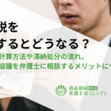 相続税を滞納するとどうなる？延滞税の計算方法や滞納処分の流れ、遺産分割協議を弁護士に相談するメリットについて解説