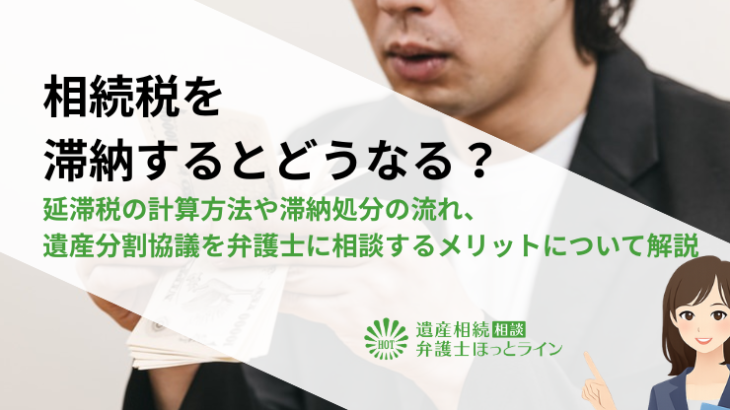 相続税を滞納するとどうなる？延滞税の計算方法や滞納処分の流れ、遺産分割協議を弁護士に相談するメリットについて解説