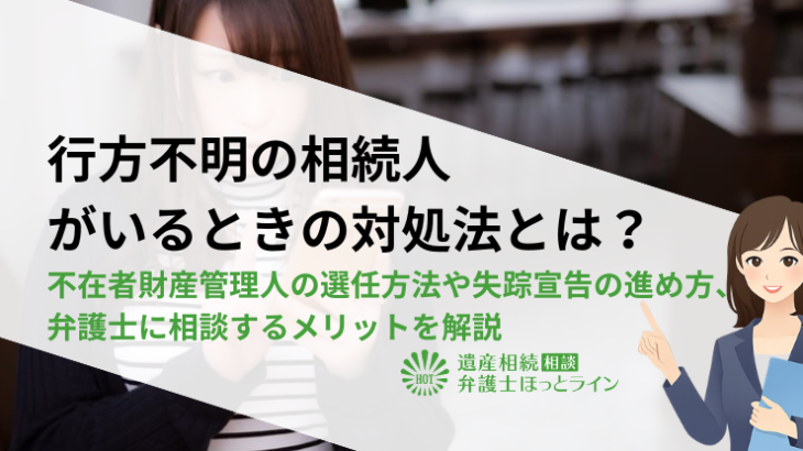 行方不明の相続人がいるときの対処法とは？不在者財産管理人の選任方法や失踪宣告の進め方、弁護士に相談するメリットを解説
