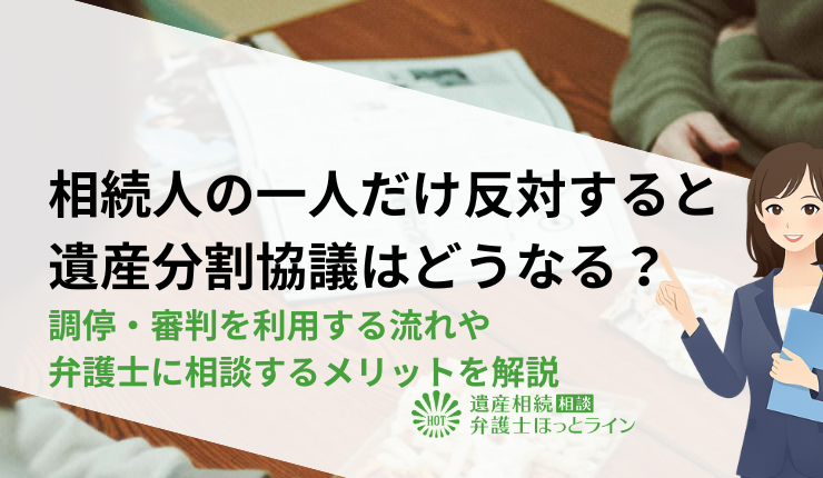 相続人の一人だけ反対すると遺産分割協議はどうなる？調停・審判を利用する流れや弁護士に相談するメリットを解説