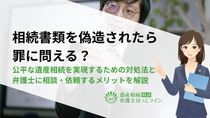 相続書類を偽造されたら罪に問える？公平な遺産相続を実現するための対処法と弁護士に相談・依頼するメリットを解説