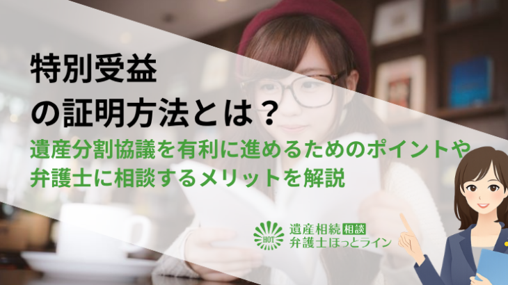 特別受益の証明方法とは？遺産分割協議を有利に進めるためのポイントや弁護士に相談するメリットを解説