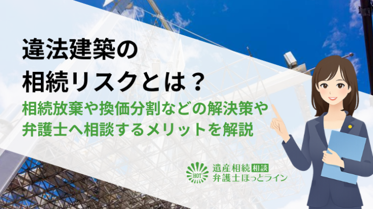 違法建築の相続リスクとは？相続放棄や換価分割などの解決策や弁護士へ相談するメリットを解説