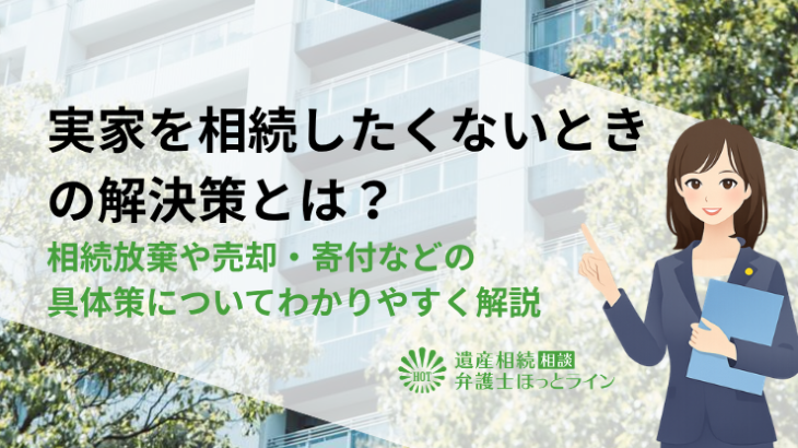 実家を相続したくないときの解決策とは？相続放棄や売却・寄付などの具体策についてわかりやすく解説