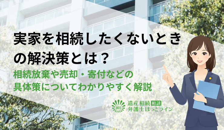 実家を相続したくないときの解決策とは?相続放棄や売却・寄付などの具体策についてわかりやすく解説