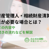 相続財産管理人・相続財産清算人の選任が 必要な場合とは？民法改正の内容や選任手続きの流れなどを解説