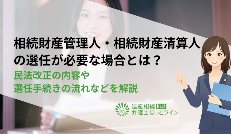 相続財産管理人・相続財産清算人の選任が 必要な場合とは?民法改正の内容や選任手続きの流れなどを解説