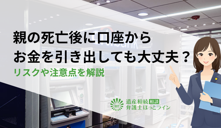 親の死亡後に口座からお金を引き出しても大丈夫?リスクや注意点を解説