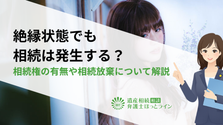 絶縁状態でも相続は発生する？相続権の有無や相続放棄について解説