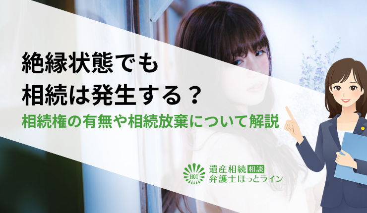 絶縁状態でも相続は発生する?相続権の有無や相続放棄について解説