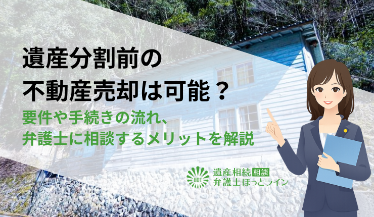 遺産分割前の不動産売却は可能?要件や手続きの流れ、弁護士に相談するメリットを解説