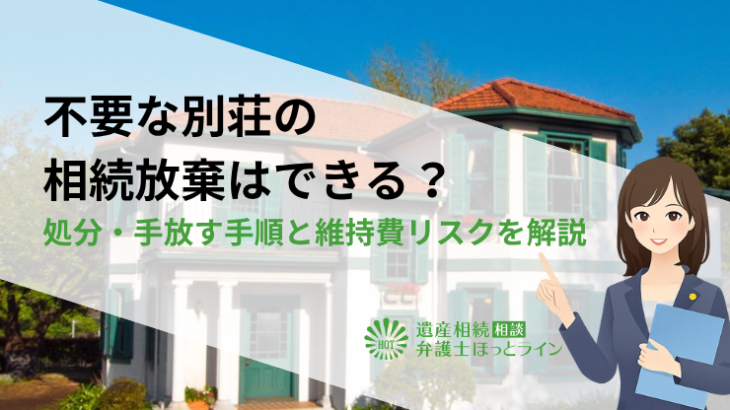 不要な別荘の相続放棄はできる？処分・手放す手順と維持費リスクを解説