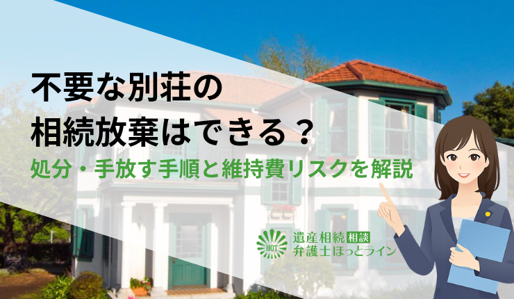 不要な別荘の相続放棄はできる?処分・手放す手順と維持費リスクを解説