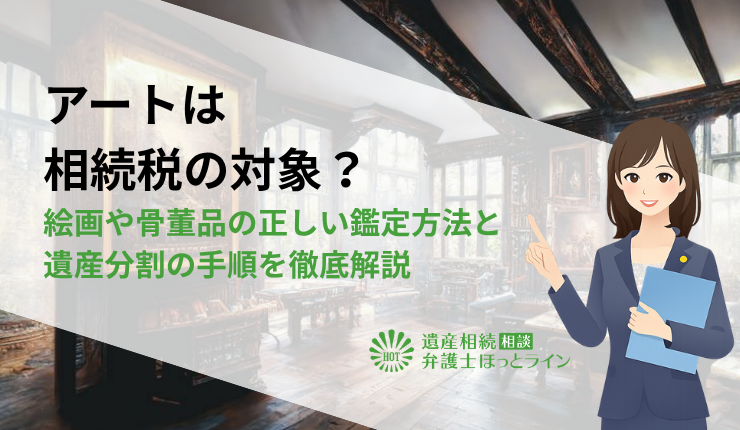 アートは相続税の対象?絵画や骨董品の正しい鑑定方法と遺産分割の手順を徹底解説