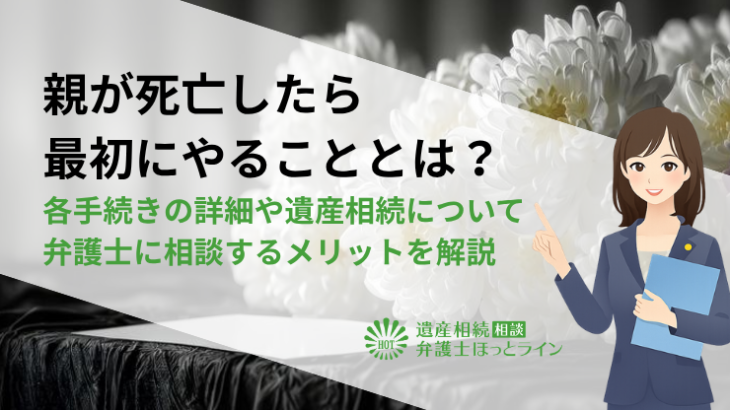 親が死亡したら最初にやることとは？各手続きの詳細や遺産相続について弁護士に相談するメリットを解説