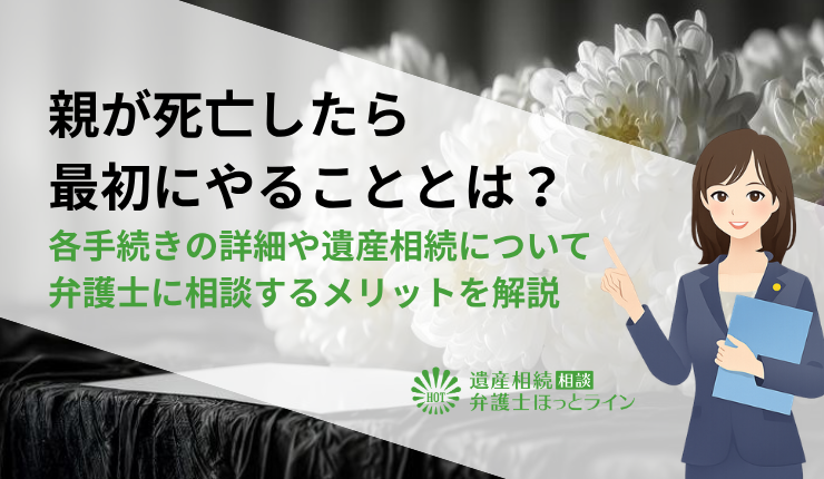 親が死亡したら最初にやることとは?各手続きの詳細や遺産相続について弁護士に相談するメリットを解説