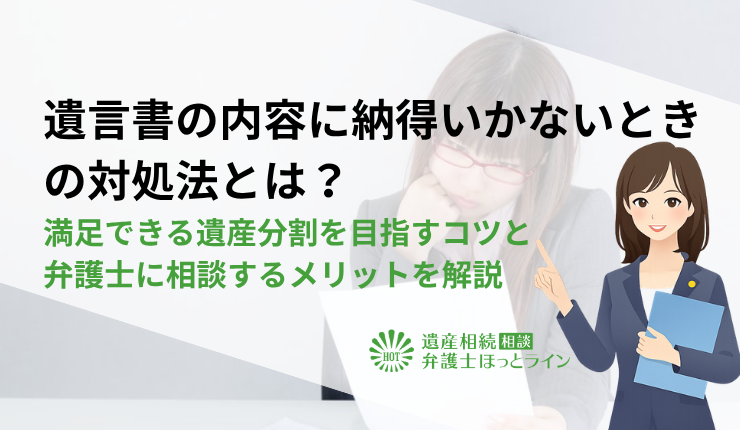 遺言書の内容に納得いかないときの対処法とは?満足できる遺産分割を目指すコツと弁護士に相談するメリットを解説
