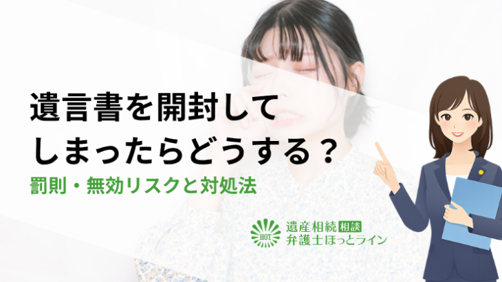 遺言書を開封してしまったらどうする？罰則・無効リスクと対処法