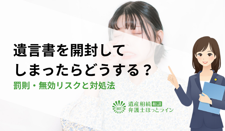 遺言書を開封してしまったらどうする？罰則・無効リスクと対処法