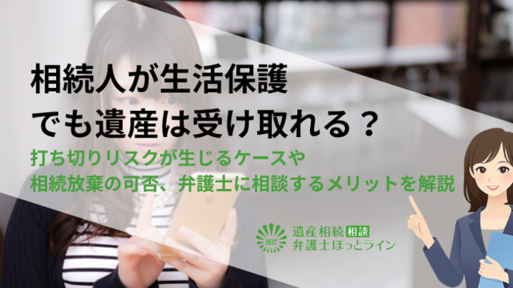 相続人が生活保護でも遺産は受け取れる？打ち切りリスクが生じるケースや相続放棄の可否、弁護士に相談するメリットを解説
