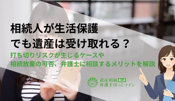 相続人が生活保護でも遺産は受け取れる?打ち切りリスクが生じるケースや相続放棄の可否、弁護士に相談するメリットを解説