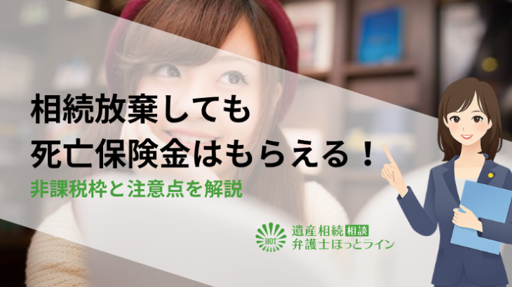 相続放棄しても死亡保険金はもらえる！非課税枠と注意点を解説