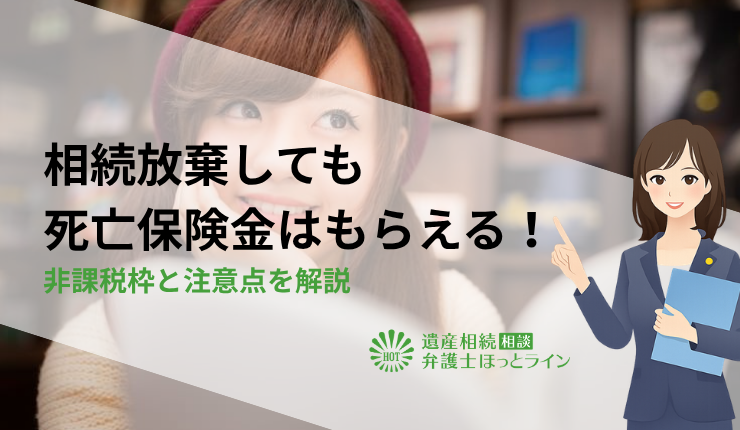 相続放棄しても死亡保険金はもらえる!非課税枠と注意点を解説